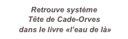 Retrouve système  
Tête de Cade-Orves
 dans le livre «l’eau de là»